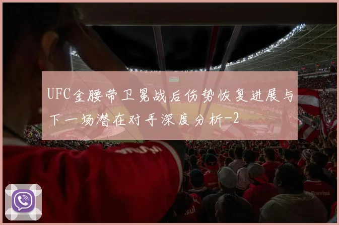 UFC金腰带卫冕战后伤势恢复进展与下一场潜在对手深度分析