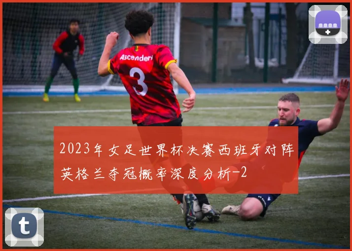 2023年女足世界杯决赛西班牙对阵英格兰夺冠概率深度分析