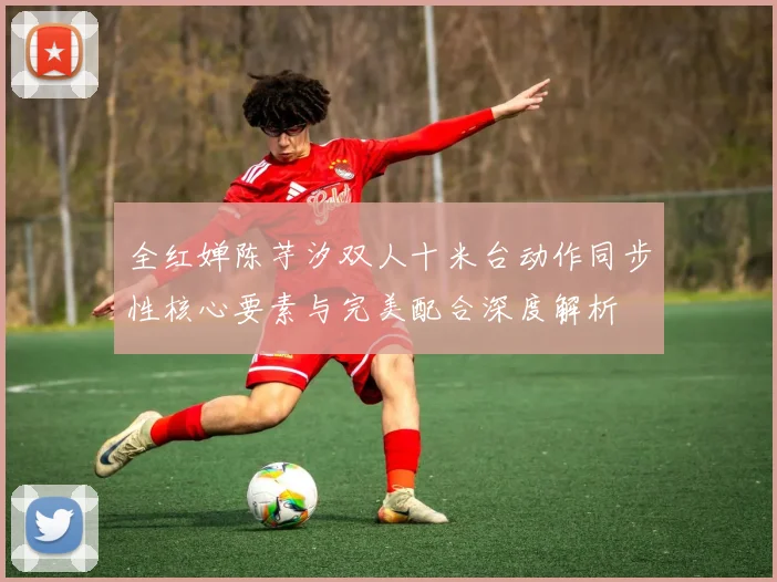 全红婵陈芋汐双人十米台动作同步性核心要素与完美配合深度解析
