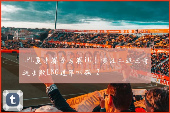 LPL夏季赛季后赛iG上演让二追三奇迹击败LNG进军四强