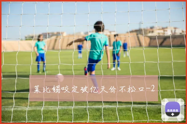 莱比锡咬定破亿天价不松口