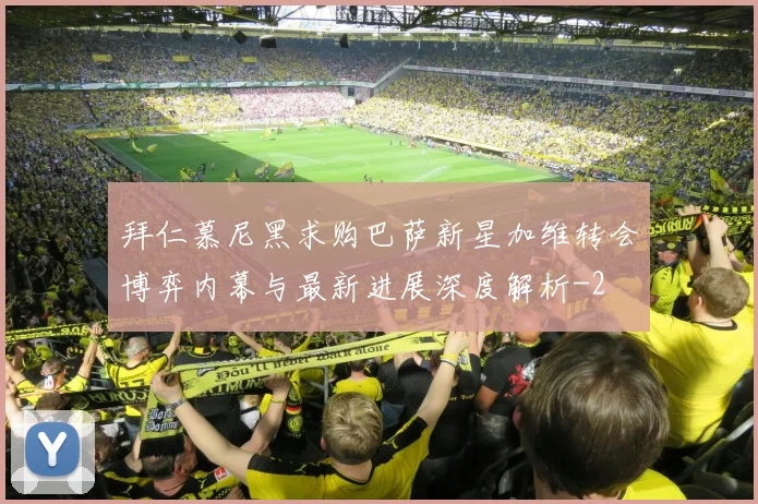 拜仁慕尼黑求购巴萨新星加维转会博弈内幕与最新进展深度解析