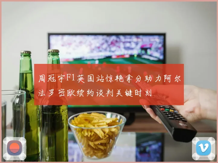 周冠宇F1英国站惊艳拿分助力阿尔法罗密欧续约谈判关键时刻