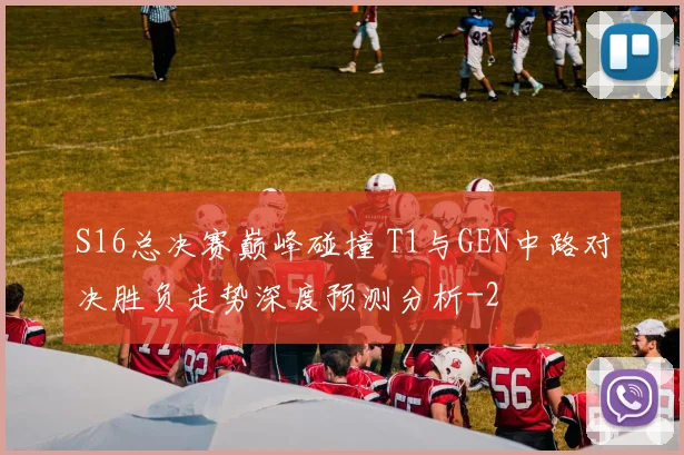 S16总决赛巅峰碰撞 T1与GEN中路对决胜负走势深度预测分析