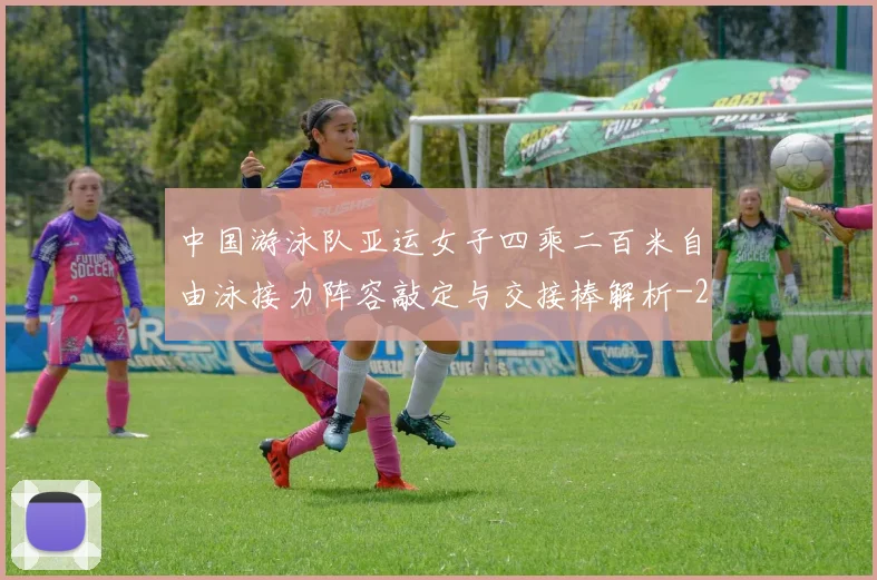 中国游泳队亚运女子四乘二百米自由泳接力阵容敲定与交接棒解析