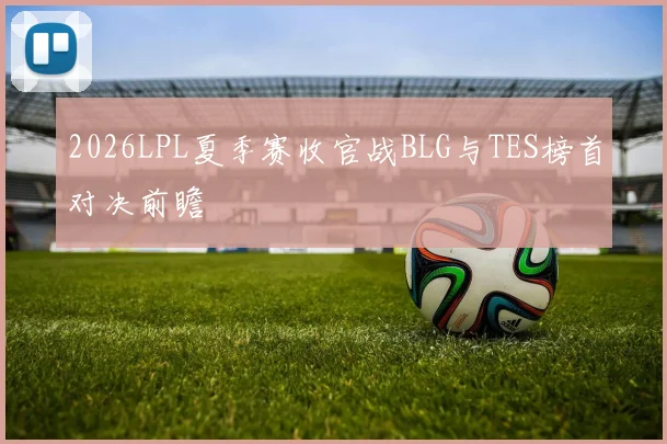 2026LPL夏季赛收官战BLG与TES榜首对决前瞻