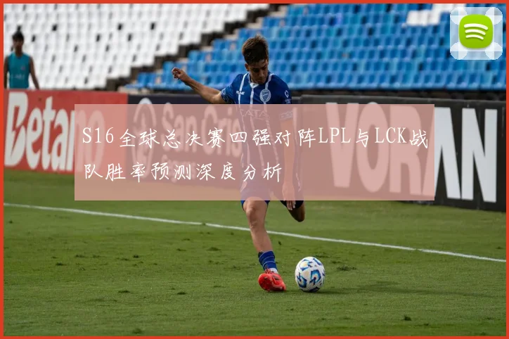 S16全球总决赛四强对阵LPL与LCK战队胜率预测深度分析