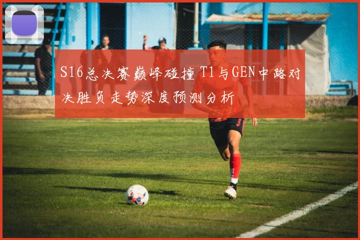S16总决赛巅峰碰撞 T1与GEN中路对决胜负走势深度预测分析