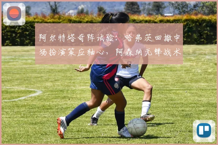 阿尔特塔奇阵试验：哈弗茨回撤中场扮演策应轴心，阿森纳无锋战术新解