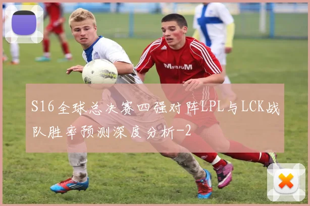 S16全球总决赛四强对阵LPL与LCK战队胜率预测深度分析