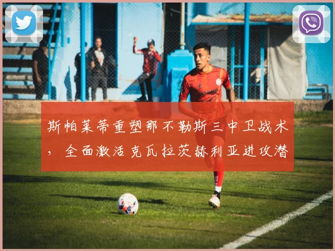 斯帕莱蒂重塑那不勒斯三中卫战术，全面激活克瓦拉茨赫利亚进攻潜能