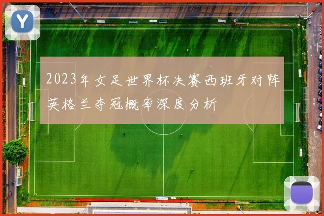 2023年女足世界杯决赛西班牙对阵英格兰夺冠概率深度分析
