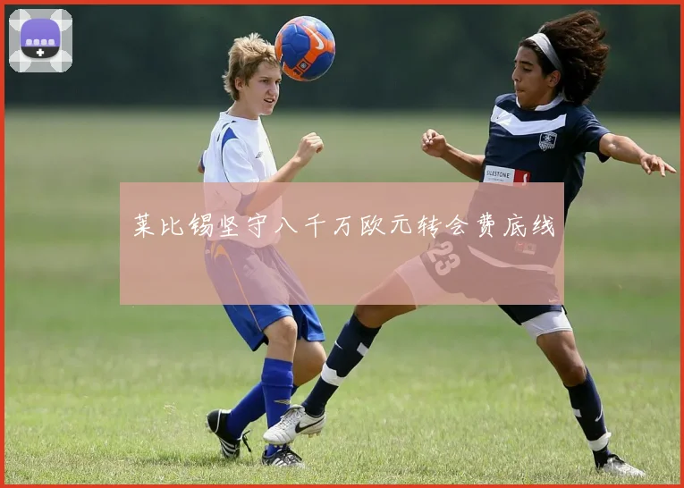 莱比锡坚守八千万欧元转会费底线