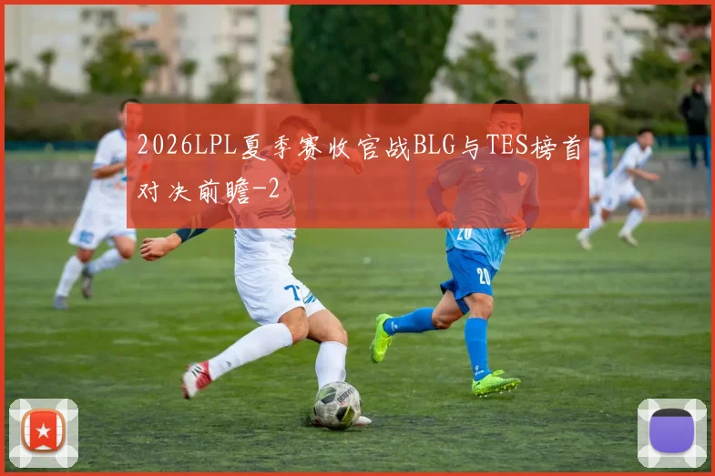 2026LPL夏季赛收官战BLG与TES榜首对决前瞻