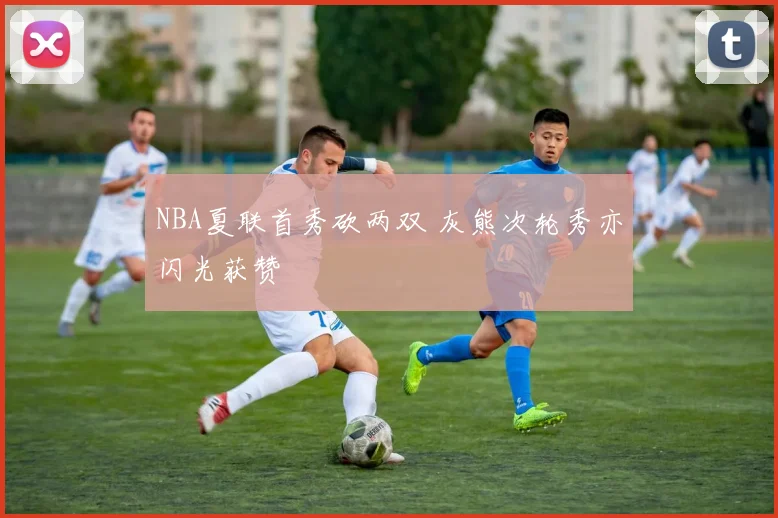 NBA夏联首秀砍两双 灰熊次轮秀亦闪光获赞