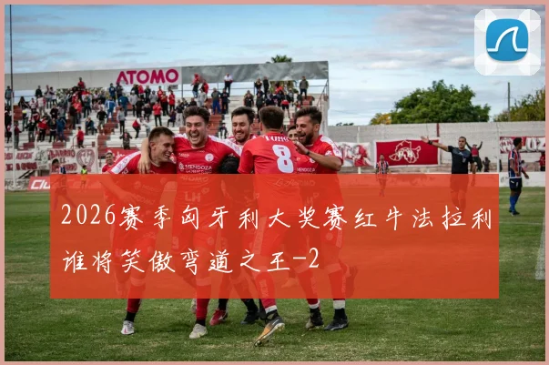2026赛季匈牙利大奖赛红牛法拉利谁将笑傲弯道之王